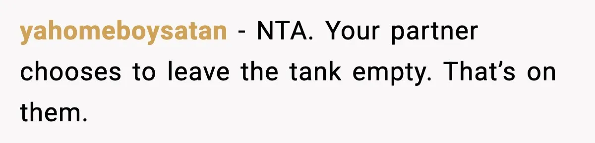 yahomeboysatan - NTA. Your partner chooses to leave the tank empty. That’s on them.