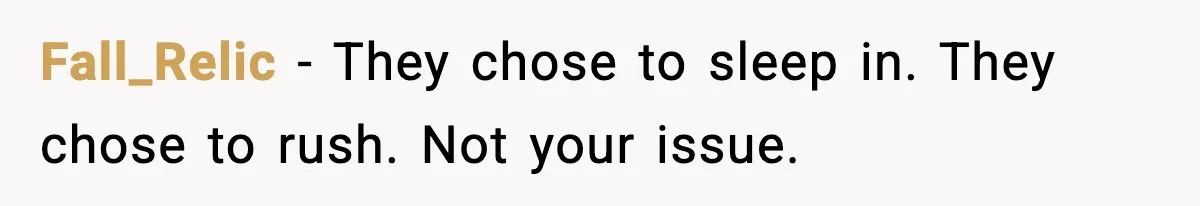 Fall_Relic - They chose to sleep in. They chose to rush. Not your issue.