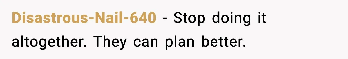 Disastrous-Nail-640 - Stop doing it altogether. They can plan better.