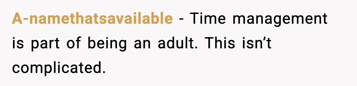 A-namethatsavailable - Time management is part of being an adult. This isn’t complicated.