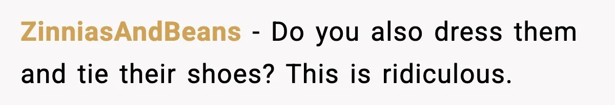 ZinniasAndBeans - Do you also dress them and tie their shoes? This is ridiculous.