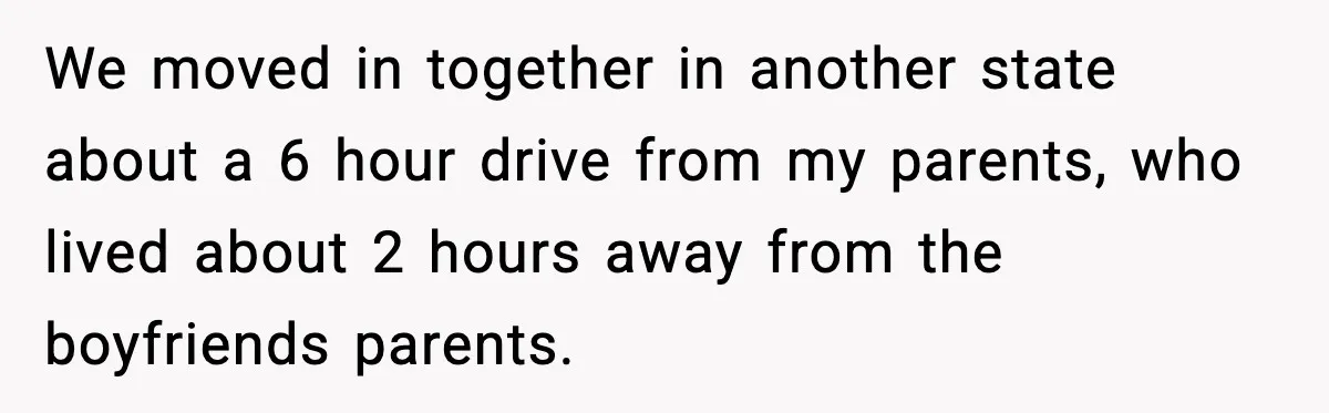 We moved in together in another state about a 6 hour drive from my parents, who lived about 2 hours away from the boyfriends parents.
