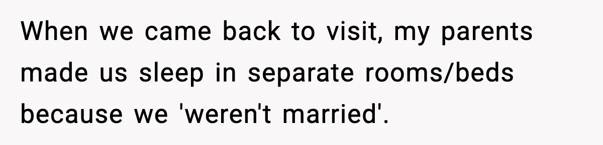 When we came back to visit, my parents made us sleep in separate rooms/beds because we 'weren't married'.