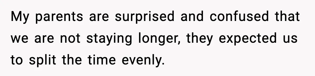 My parents are surprised and confused that we are not staying longer, they expected us to split the time evenly.