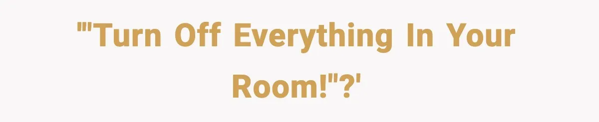 '"Turn off everything in your room!"?'