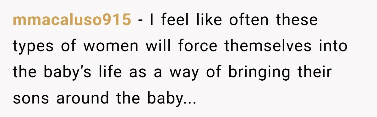 Grandma Demands Weekend Visits After Son Signs Away His Parental Rights mmacaluso915 − I feel like often these types of women will force themselves into the baby’s life as a way of bringing their sons around the baby...