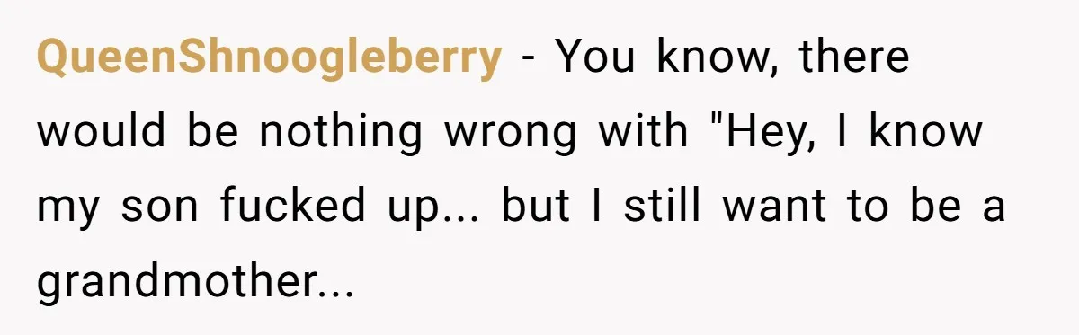 Grandma Demands Weekend Visits After Son Signs Away His Parental Rights QueenShnoogleberry − You know, there would be nothing wrong with "Hey, I know my son fucked up... but I still want to be a grandmother...