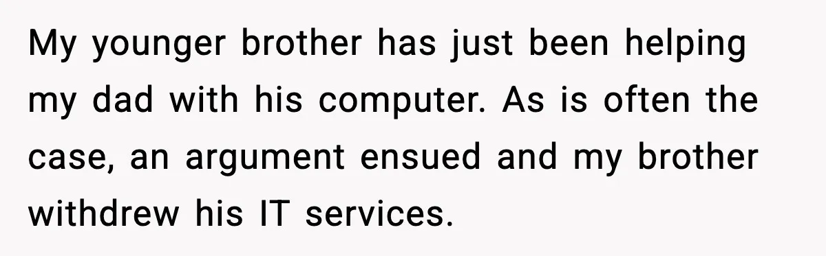 My younger brother has just been helping my dad with his computer. As is often the case, an argument ensued and my brother withdrew his IT services.
