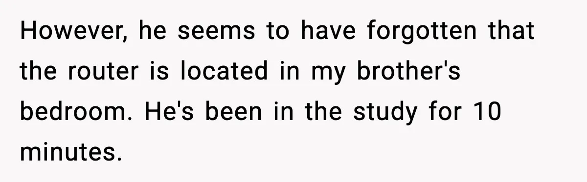 However, he seems to have forgotten that the router is located in my brother's bedroom. He's been in the study for 10 minutes.