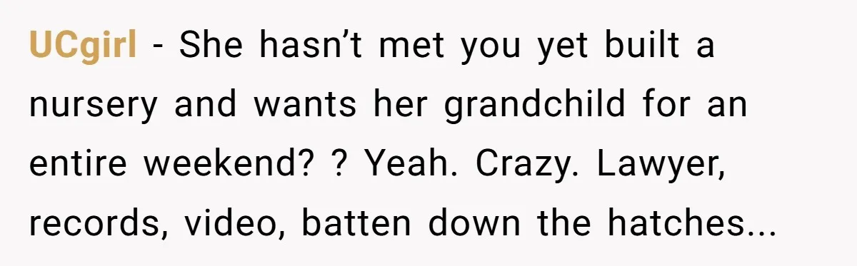Grandma Demands Weekend Visits After Son Signs Away His Parental Rights UCgirl − She hasn’t met you yet built a nursery and wants her grandchild for an entire weekend? ? Yeah. Crazy. Lawyer, records, video, batten down the hatches...