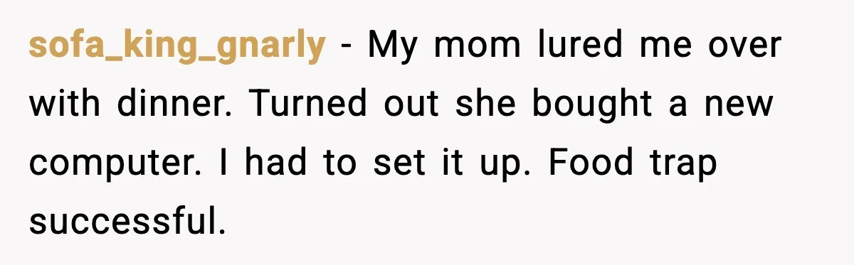 sofa_king_gnarly - My mom lured me over with dinner. Turned out she bought a new computer. I had to set it up. Food trap successful.