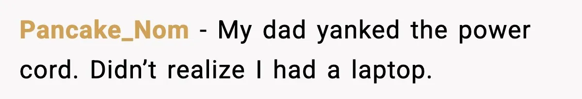 Pancake_Nom - My dad yanked the power cord. Didn’t realize I had a laptop.