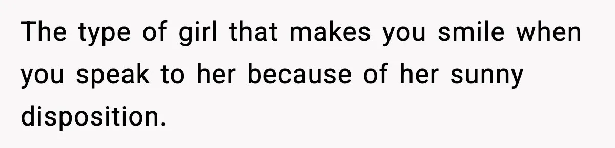 The type of girl that makes you smile when you speak to her because of her sunny disposition.