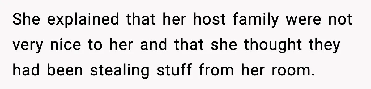 She explained that her host family were not very nice to her and that she thought they had been stealing stuff from her room.