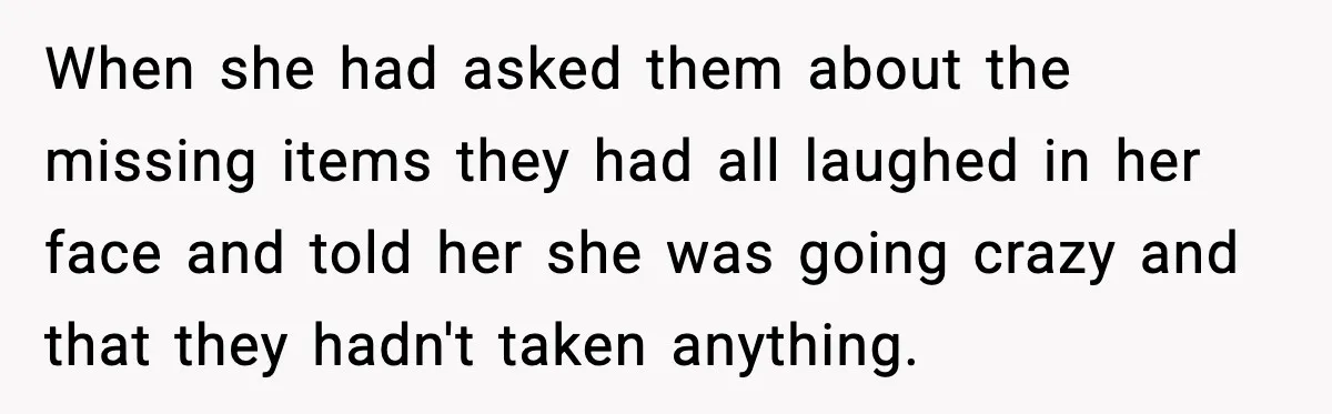 When she had asked them about the missing items they had all laughed in her face and told her she was going crazy and that they hadn't taken anything.