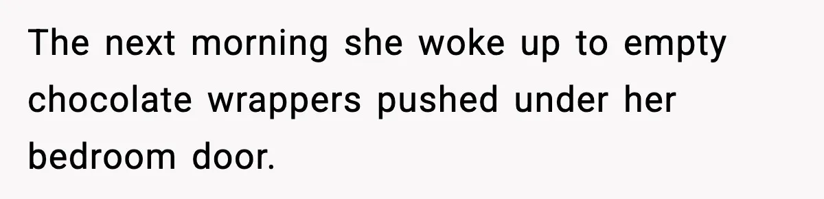 The next morning she woke up to empty chocolate wrappers pushed under her bedroom door.