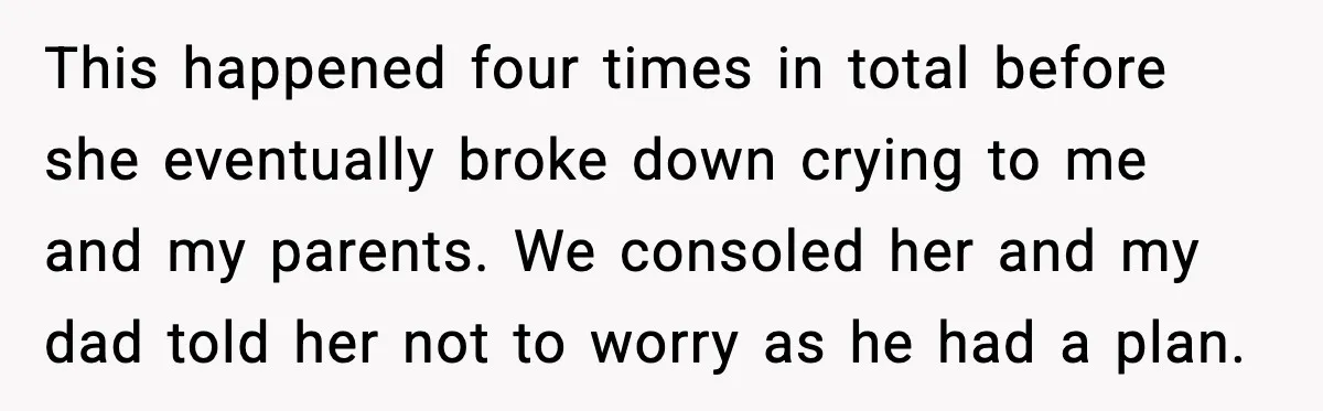 This happened four times in total before she eventually broke down crying to me and my parents. We consoled her and my dad told her not to worry as he...