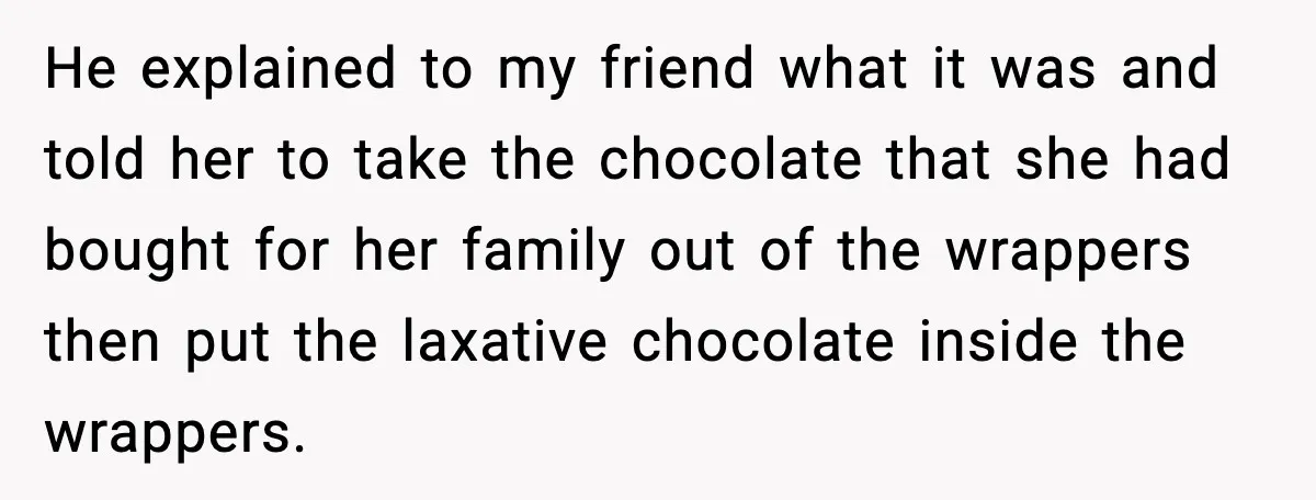 He explained to my friend what it was and told her to take the chocolate that she had bought for her family out of the wrappers then put the laxative...