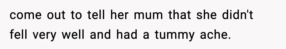 come out to tell her mum that she didn't fell very well and had a tummy ache.