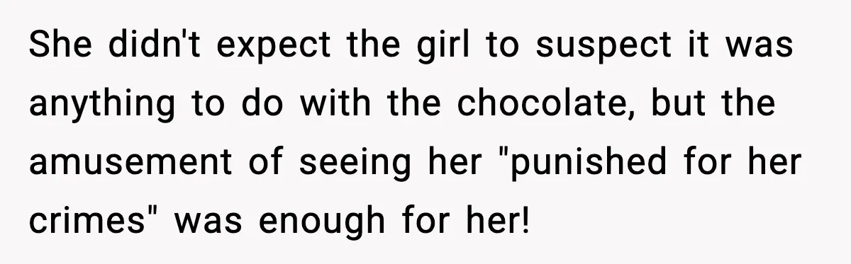 She didn't expect the girl to suspect it was anything to do with the chocolate, but the amusement of seeing her "punished for her crimes" was enough for her!