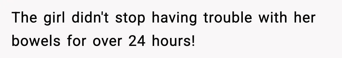 The girl didn't stop having trouble with her bowels for over 24 hours!