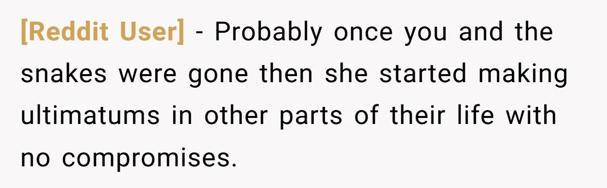 [Reddit User] − Probably once you and the snakes were gone then she started making ultimatums in other parts of their life with no compromises.
