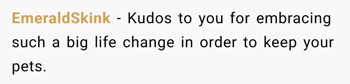 EmeraldSkink − Kudos to you for embracing such a big life change in order to keep your pets.
