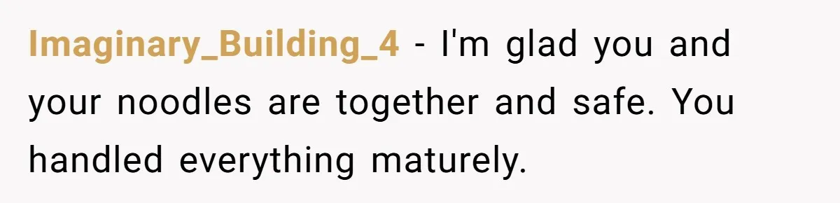 Imaginary_Building_4 − I'm glad you and your noodles are together and safe. You handled everything maturely.