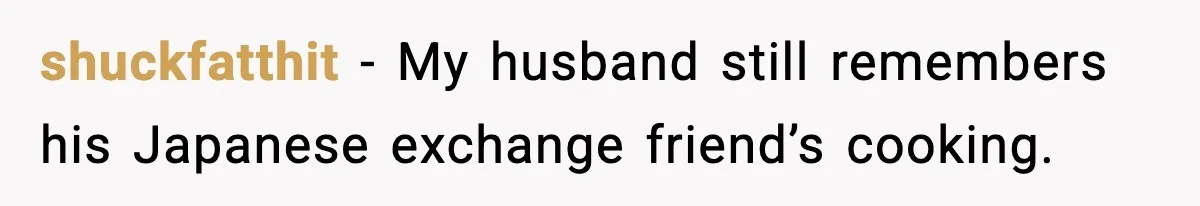 shuckfatthit - My husband still remembers his Japanese exchange friend’s cooking.