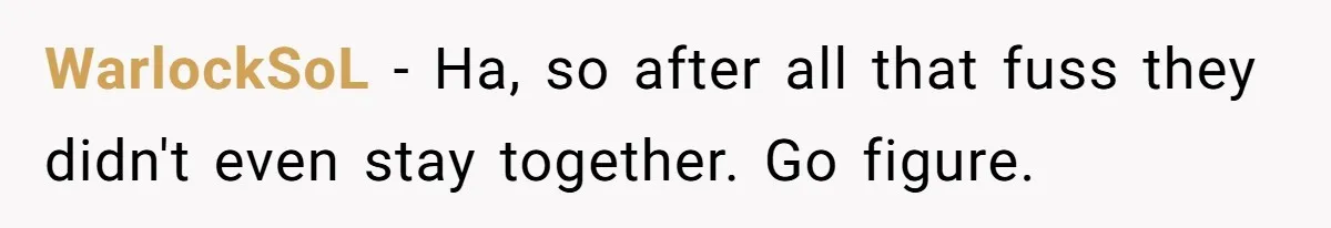WarlockSoL − Ha, so after all that fuss they didn't even stay together. Go figure.