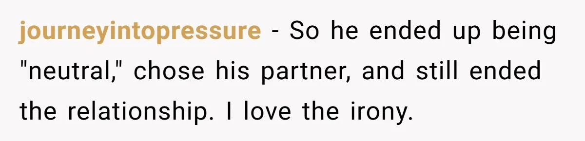 journeyintopressure − So he ended up being "neutral," chose his partner, and still ended the relationship. I love the irony.