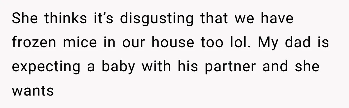 She thinks it’s disgusting that we have frozen mice in our house too lol. My dad is expecting a baby with his partner and she wants