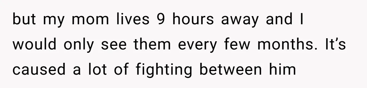 but my mom lives 9 hours away and I would only see them every few months. It’s caused a lot of fighting between him