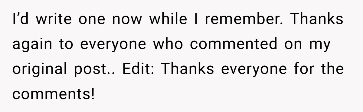 I’d write one now while I remember. Thanks again to everyone who commented on my original post.. Edit: Thanks everyone for the comments!