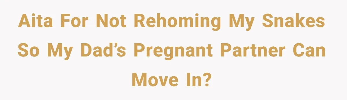AITA for not rehoming my snakes so my dad’s pregnant partner can move in?
