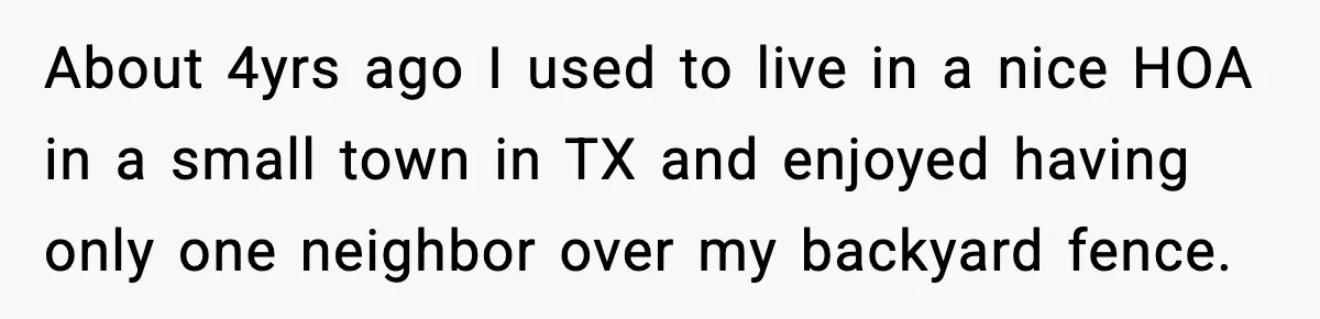 About 4yrs ago I used to live in a nice HOA in a small town in TX and enjoyed having only one neighbor over my backyard fence.