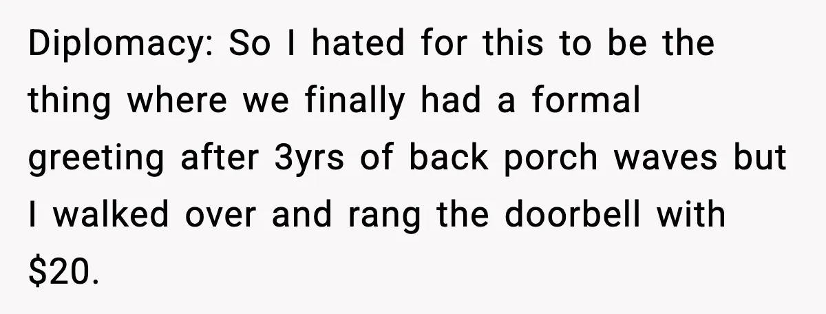 Diplomacy: So I hated for this to be the thing where we finally had a formal greeting after 3yrs of back porch waves but I walked over and rang the...