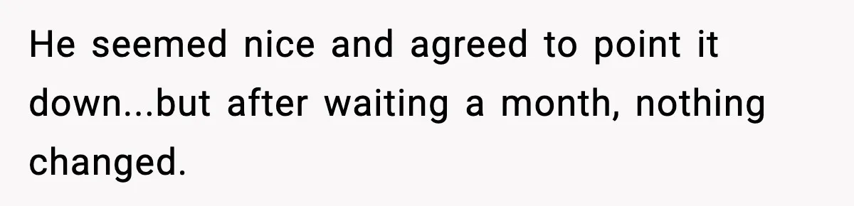 He seemed nice and agreed to point it down...but after waiting a month, nothing changed.