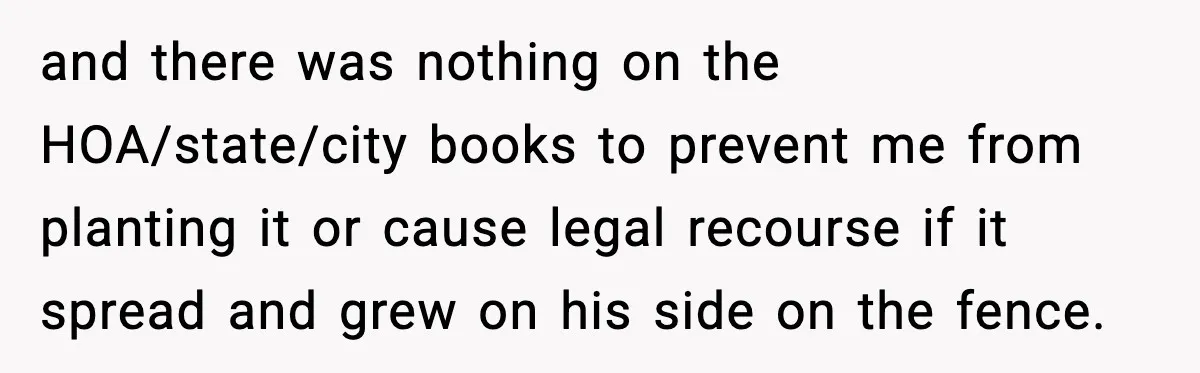and there was nothing on the HOA/state/city books to prevent me from planting it or cause legal recourse if it spread and grew on his side on the fence.