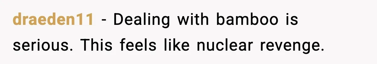 draeden11 - Dealing with bamboo is serious. This feels like nuclear revenge.