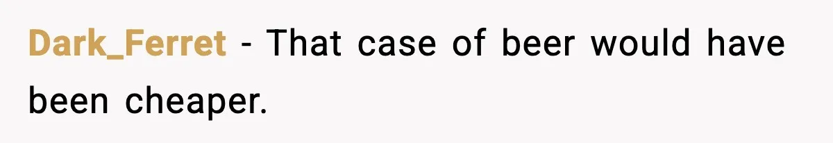 Dark_Ferret - That case of beer would have been cheaper.