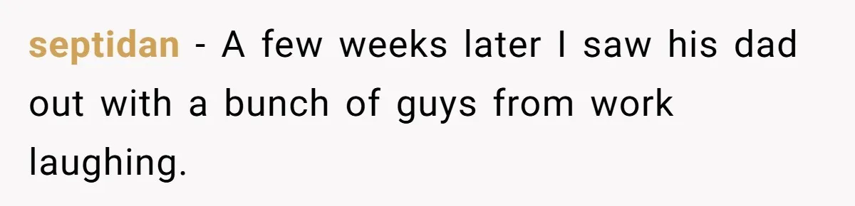 septidan − A few weeks later I saw his dad out with a bunch of guys from work laughing.