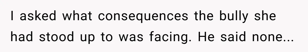 I asked what consequences the bully she had stood up to was facing. He said none...