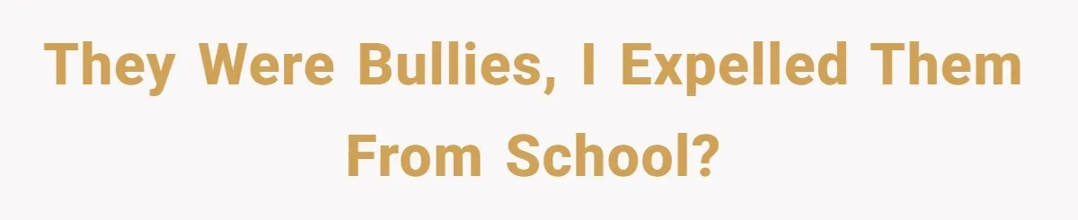 They were bullies, I expelled them from school?