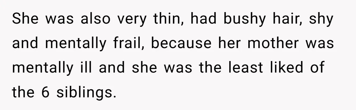 She was also very thin, had bushy hair, shy and mentally frail, because her mother was mentally ill and she was the least liked of the 6 siblings.