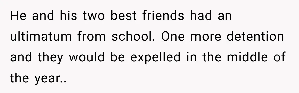He and his two best friends had an ultimatum from school. One more detention and they would be expelled in the middle of the year..