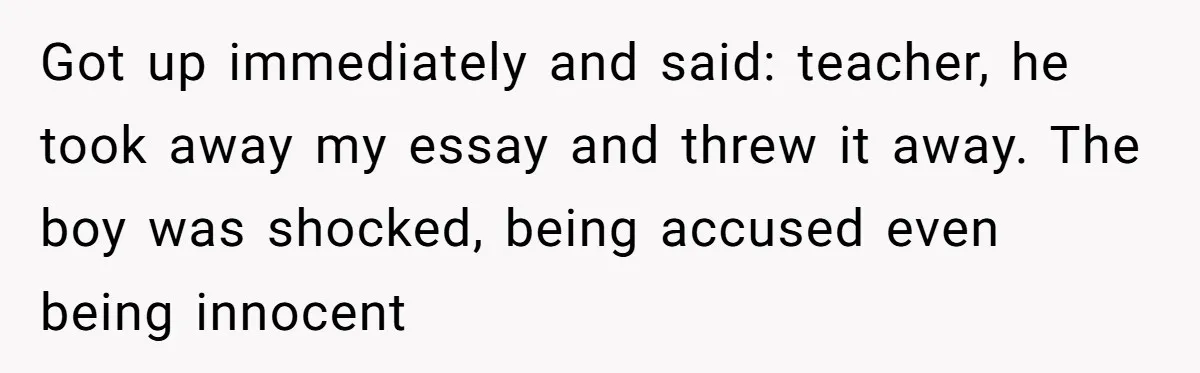 Got up immediately and said: teacher, he took away my essay and threw it away. The boy was shocked, being accused even being innocent