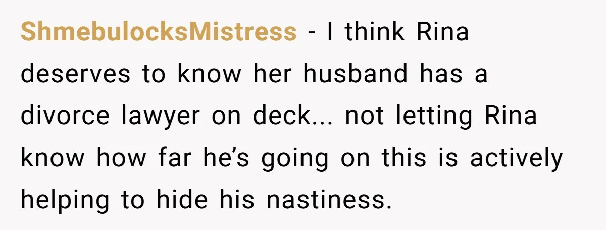 ShmebulocksMistress − I think Rina deserves to know her husband has a divorce lawyer on deck... not letting Rina know how far he’s going on this is actively helping to...