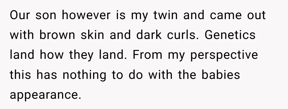 Our son however is my twin and came out with brown skin and dark curls. Genetics land how they land. From my perspective this has nothing to do with the...