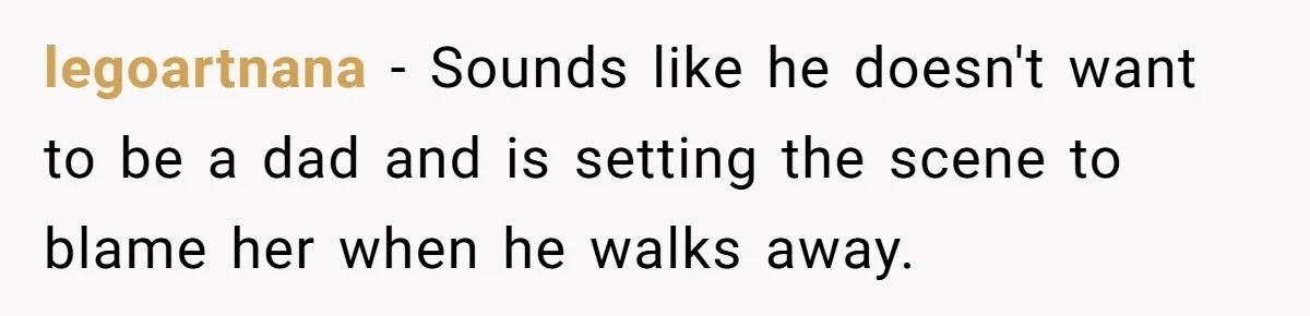 legoartnana − Sounds like he doesn't want to be a dad and is setting the scene to blame her when he walks away.